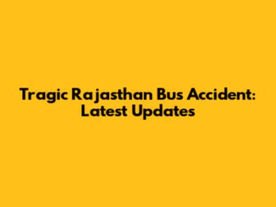 Tragic Rajasthan Bus Accident: Latest Updates