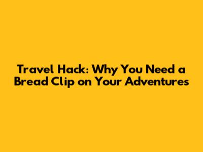Travel Hack: Why You Need a Bread Clip on Your Adventures