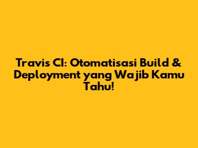 Travis CI: Otomatisasi Build & Deployment yang Wajib Kamu Tahu!