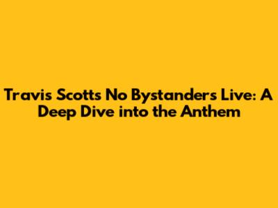 Travis Scott's 'No Bystanders' Live: A Deep Dive into the Anthem