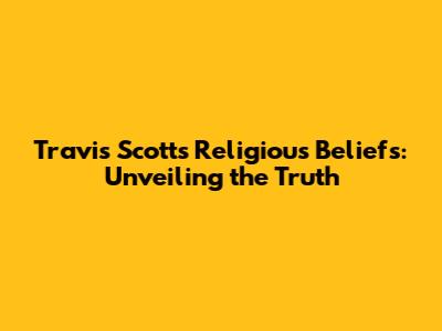 Travis Scott's Religious Beliefs: Unveiling the Truth