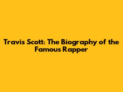 Travis Scott: The Biography of the Famous Rapper
