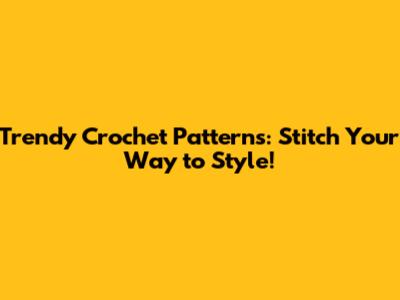 Trendy Crochet Patterns: Stitch Your Way to Style!