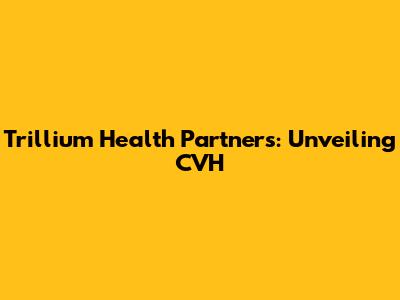 Trillium Health Partners: Unveiling CVH