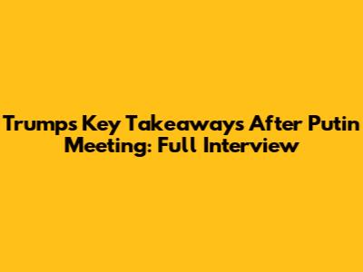 Trump's Key Takeaways After Putin Meeting: Full Interview