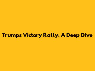 Trump's Victory Rally: A Deep Dive