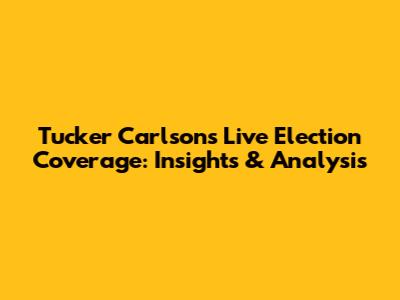 Tucker Carlson's Live Election Coverage: Insights & Analysis
