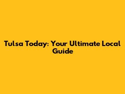 Tulsa Today: Your Ultimate Local Guide