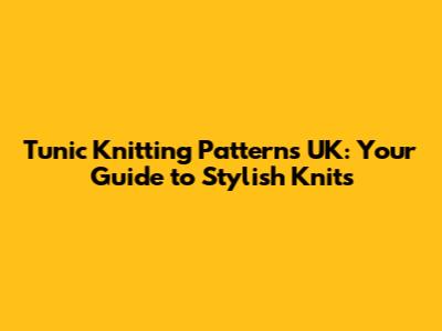 Tunic Knitting Patterns UK: Your Guide to Stylish Knits