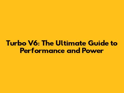 Turbo V6: The Ultimate Guide to Performance and Power