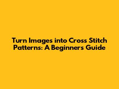Turn Images into Cross Stitch Patterns: A Beginner's Guide