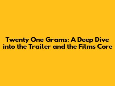 Twenty One Grams: A Deep Dive into the Trailer and the Film's Core