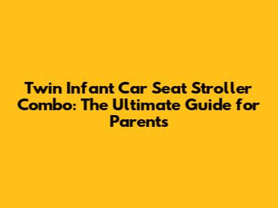 Twin Infant Car Seat Stroller Combo: The Ultimate Guide for Parents