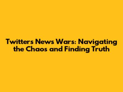 Twitter's News Wars: Navigating the Chaos and Finding Truth
