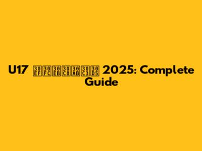U17 ワールトカッフ 2025: Complete Guide