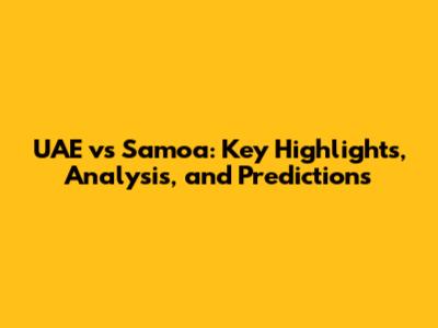 UAE vs Samoa: Key Highlights, Analysis, and Predictions