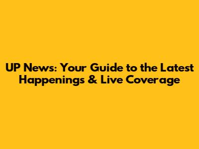 UP News: Your Guide to the Latest Happenings & Live Coverage