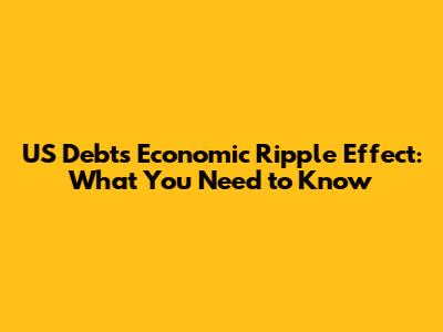 US Debt's Economic Ripple Effect: What You Need to Know