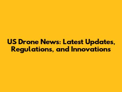 US Drone News: Latest Updates, Regulations, and Innovations