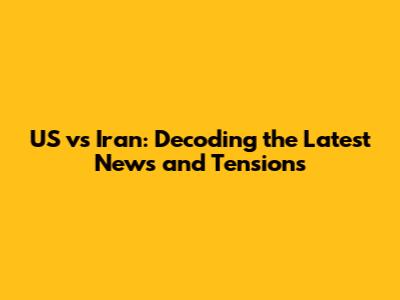 US vs Iran: Decoding the Latest News and Tensions
