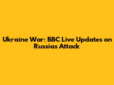 Ukraine War: BBC Live Updates on Russia's Attack