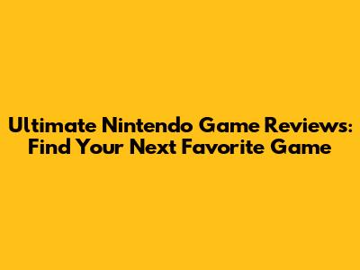 Ultimate Nintendo Game Reviews: Find Your Next Favorite Game