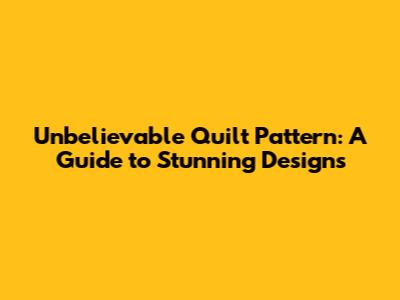 Unbelievable Quilt Pattern: A Guide to Stunning Designs