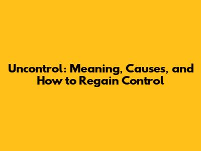 Uncontrol: Meaning, Causes, and How to Regain Control