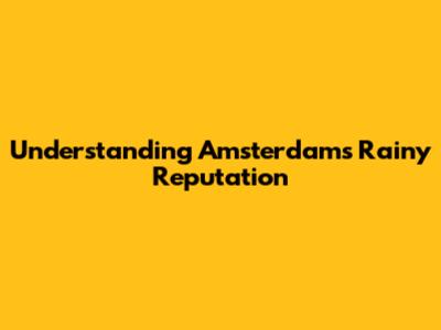 Understanding Amsterdam's Rainy Reputation