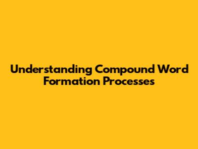 Understanding Compound Word Formation Processes
