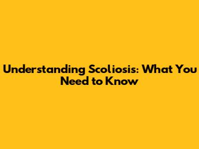 Understanding Scoliosis: What You Need to Know