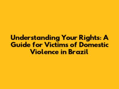 Understanding Your Rights: A Guide for Victims of Domestic Violence in Brazil