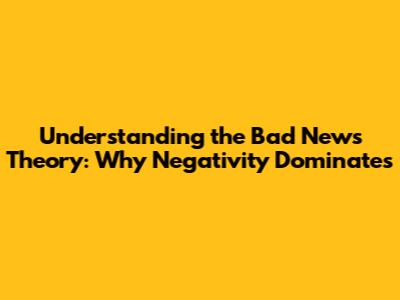 Understanding the Bad News Theory: Why Negativity Dominates