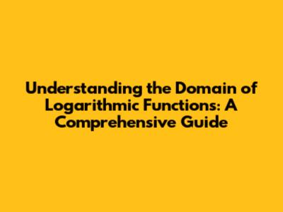 Understanding the Domain of Logarithmic Functions: A Comprehensive Guide