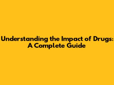 Understanding the Impact of Drugs: A Complete Guide
