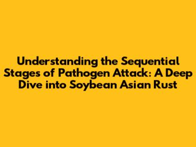 Understanding the Sequential Stages of Pathogen Attack: A Deep Dive into Soybean Asian Rust