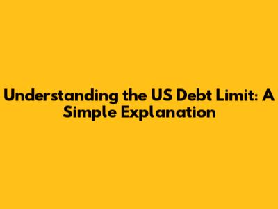 Understanding the US Debt Limit: A Simple Explanation