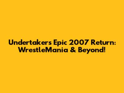Undertaker's Epic 2007 Return: WrestleMania & Beyond!