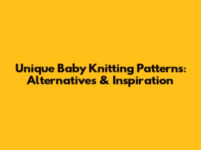 Unique Baby Knitting Patterns: Alternatives & Inspiration