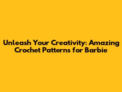 Unleash Your Creativity: Amazing Crochet Patterns for Barbie