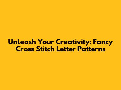 Unleash Your Creativity: Fancy Cross Stitch Letter Patterns