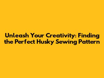 Unleash Your Creativity: Finding the Perfect Husky Sewing Pattern