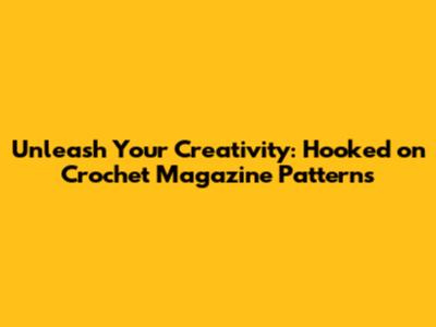 Unleash Your Creativity: Hooked on Crochet Magazine Patterns
