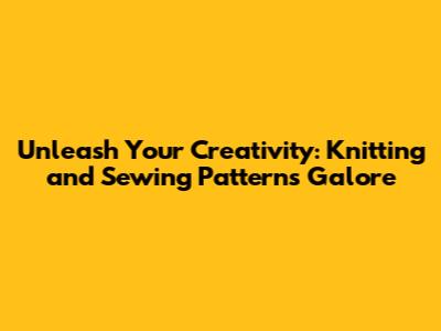 Unleash Your Creativity: Knitting and Sewing Patterns Galore
