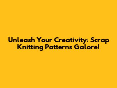Unleash Your Creativity: Scrap Knitting Patterns Galore!