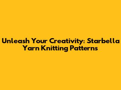 Unleash Your Creativity: Starbella Yarn Knitting Patterns