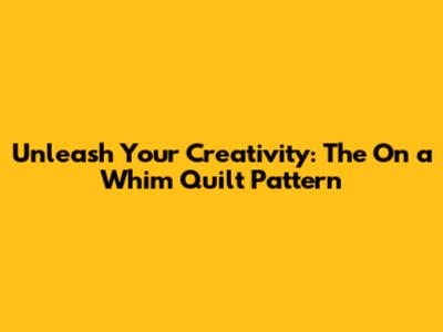 Unleash Your Creativity: The 'On a Whim' Quilt Pattern