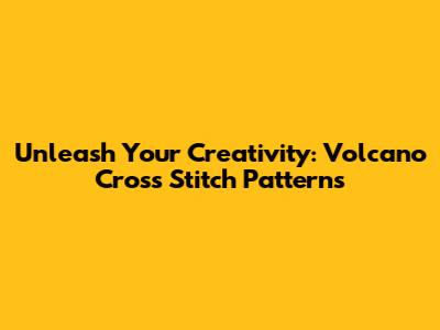 Unleash Your Creativity: Volcano Cross Stitch Patterns