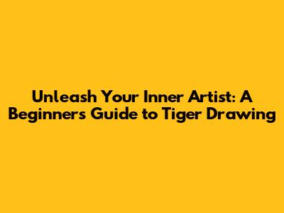 Unleash Your Inner Artist: A Beginner's Guide to Tiger Drawing