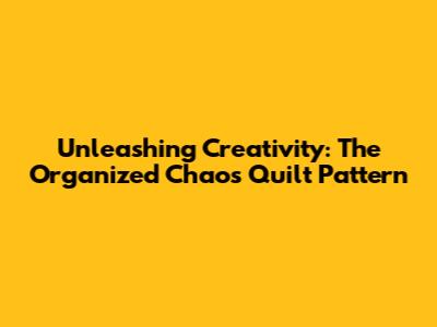 Unleashing Creativity: The Organized Chaos Quilt Pattern
